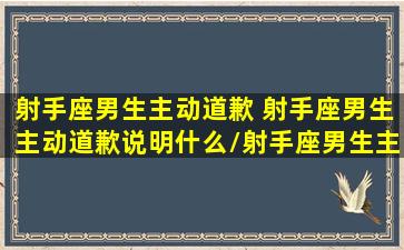 射手座男生主动道歉 射手座男生主动道歉说明什么/射手座男生主动道歉 射手座男生主动道歉说明什么-我的网站